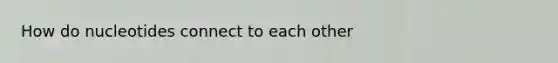 How do nucleotides connect to each other