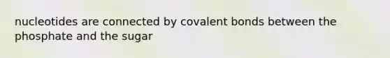 nucleotides are connected by covalent bonds between the phosphate and the sugar
