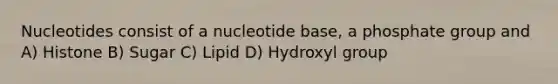 Nucleotides consist of a nucleotide base, a phosphate group and A) Histone B) Sugar C) Lipid D) Hydroxyl group