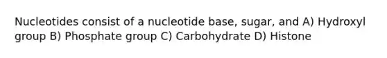 Nucleotides consist of a nucleotide base, sugar, and A) Hydroxyl group B) Phosphate group C) Carbohydrate D) Histone