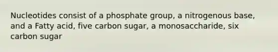 Nucleotides consist of a phosphate group, a nitrogenous base, and a Fatty acid, five carbon sugar, a monosaccharide, six carbon sugar