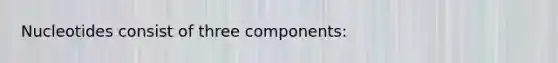 Nucleotides consist of three components: