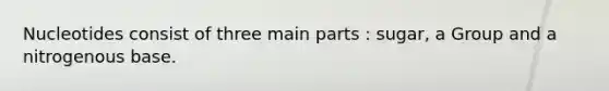 Nucleotides consist of three main parts : sugar, a Group and a nitrogenous base.