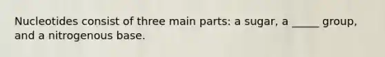 Nucleotides consist of three main parts: a sugar, a _____ group, and a nitrogenous base.