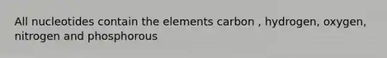 All nucleotides contain the elements carbon , hydrogen, oxygen, nitrogen and phosphorous