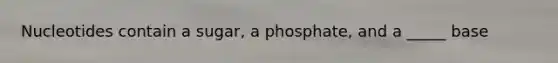 Nucleotides contain a sugar, a phosphate, and a _____ base