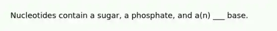 Nucleotides contain a sugar, a phosphate, and a(n) ___ base.