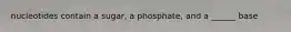 nucleotides contain a sugar, a phosphate, and a ______ base