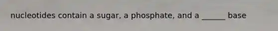 nucleotides contain a sugar, a phosphate, and a ______ base