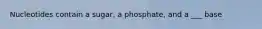 Nucleotides contain a sugar, a phosphate, and a ___ base