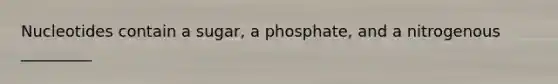 Nucleotides contain a sugar, a phosphate, and a nitrogenous _________