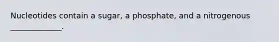 Nucleotides contain a sugar, a phosphate, and a nitrogenous _____________.