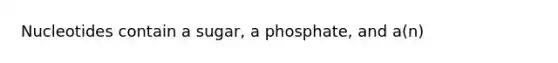 Nucleotides contain a sugar, a phosphate, and a(n)