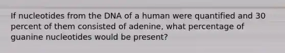 If nucleotides from the DNA of a human were quantified and 30 percent of them consisted of adenine, what percentage of guanine nucleotides would be present?