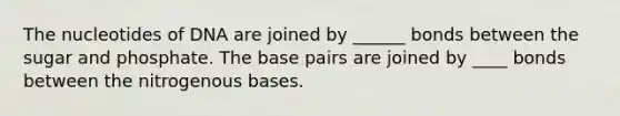 The nucleotides of DNA are joined by ______ bonds between the sugar and phosphate. The base pairs are joined by ____ bonds between the nitrogenous bases.
