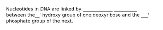 Nucleotides in DNA are linked by _____________ __________ between the__' hydroxy group of one deoxyribose and the ___' phosphate group of the next.