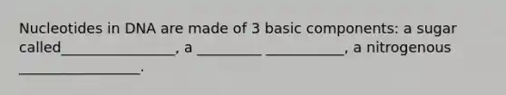 Nucleotides in DNA are made of 3 basic components: a sugar called________________, a _________ ___________, a nitrogenous _________________.