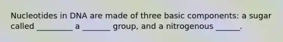 Nucleotides in DNA are made of three basic components: a sugar called _________ a _______ group, and a nitrogenous ______.