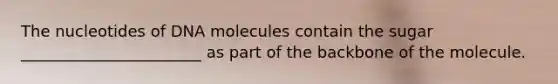 The nucleotides of DNA molecules contain the sugar _______________________ as part of the backbone of the molecule.