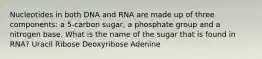 Nucleotides in both DNA and RNA are made up of three components: a 5-carbon sugar, a phosphate group and a nitrogen base. What is the name of the sugar that is found in RNA? Uracil Ribose Deoxyribose Adenine