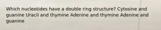 Which nucleotides have a double ring structure? Cytosine and guanine Uracil and thymine Adenine and thymine Adenine and guanine