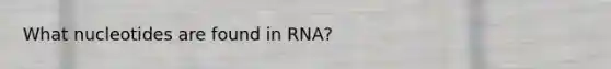 What nucleotides are found in RNA?