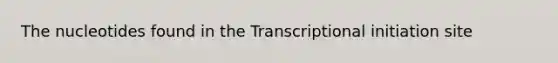 The nucleotides found in the Transcriptional initiation site