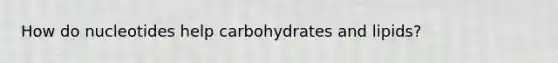 How do nucleotides help carbohydrates and lipids?