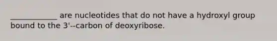 ____________ are nucleotides that do not have a hydroxyl group bound to the 3'--carbon of deoxyribose.