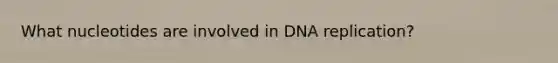 What nucleotides are involved in DNA replication?