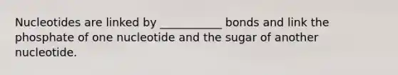 Nucleotides are linked by ___________ bonds and link the phosphate of one nucleotide and the sugar of another nucleotide.