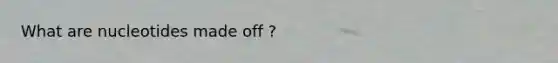 What are nucleotides made off ?