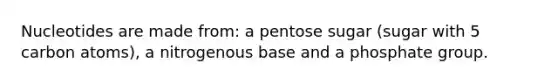 Nucleotides are made from: a pentose sugar (sugar with 5 carbon atoms), a nitrogenous base and a phosphate group.