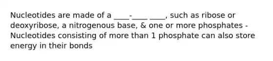 Nucleotides are made of a ____-____ ____, such as ribose or deoxyribose, a nitrogenous base, & one or more phosphates - Nucleotides consisting of more than 1 phosphate can also store energy in their bonds