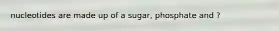 nucleotides are made up of a sugar, phosphate and ?