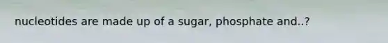 nucleotides are made up of a sugar, phosphate and..?