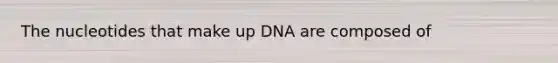 The nucleotides that make up DNA are composed of