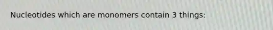 Nucleotides which are monomers contain 3 things: