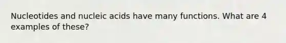 Nucleotides and nucleic acids have many functions. What are 4 examples of these?