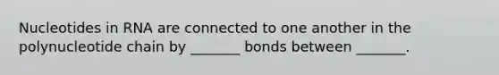 Nucleotides in RNA are connected to one another in the polynucleotide chain by _______ bonds between _______.