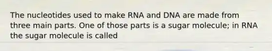 The nucleotides used to make RNA and DNA are made from three main parts. One of those parts is a sugar molecule; in RNA the sugar molecule is called