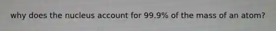 why does the nucleus account for 99.9% of the mass of an atom?
