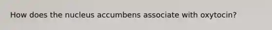 How does the nucleus accumbens associate with oxytocin?