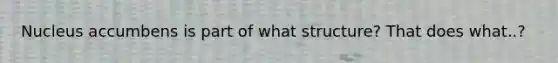 Nucleus accumbens is part of what structure? That does what..?