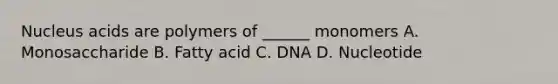 Nucleus acids are polymers of ______ monomers A. Monosaccharide B. Fatty acid C. DNA D. Nucleotide