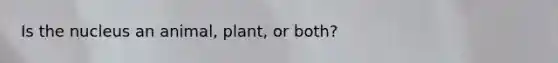 Is the nucleus an animal, plant, or both?