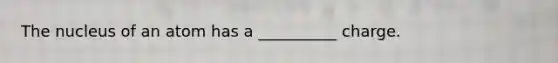 The nucleus of an atom has a __________ charge.