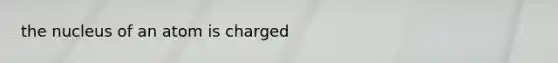 the nucleus of an atom is charged