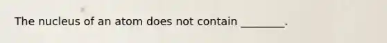 The nucleus of an atom does not contain ________.