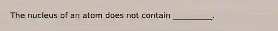 The nucleus of an atom does not contain __________.